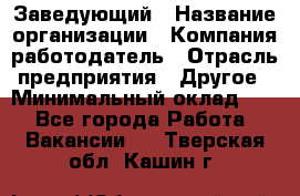 Заведующий › Название организации ­ Компания-работодатель › Отрасль предприятия ­ Другое › Минимальный оклад ­ 1 - Все города Работа » Вакансии   . Тверская обл.,Кашин г.